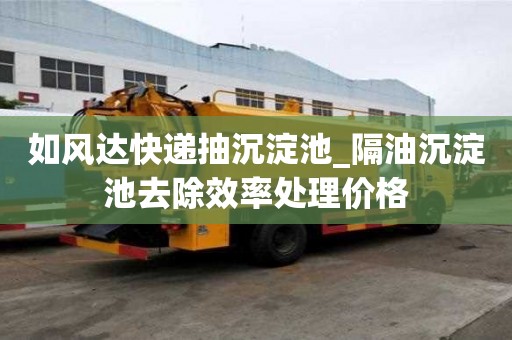 如风达快递抽沉淀池_隔油沉淀池去除效率处理价格
