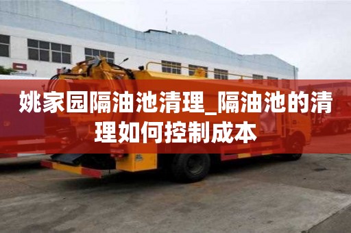 姚家园隔油池清理_隔油池的清理如何控制成本