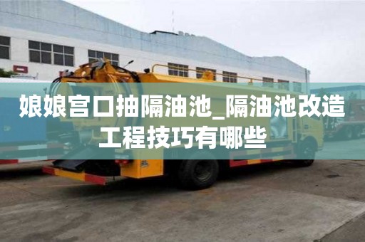 娘娘宫口抽隔油池_隔油池改造工程技巧有哪些