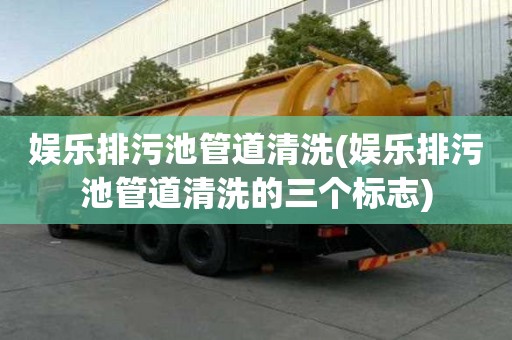 娱乐排污池管道清洗(娱乐排污池管道清洗的三个标志)