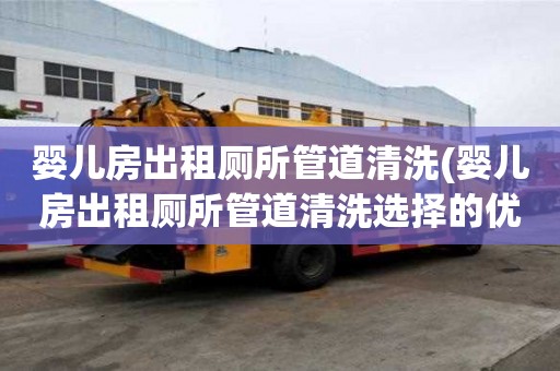 婴儿房出租厕所管道清洗(婴儿房出租厕所管道清洗选择的优势)