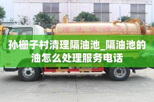 孙栅子村清理隔油池_隔油池的油怎么处理服务电话