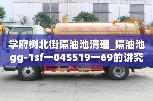 学府树北街隔油池清理_隔油池gg-1sf一04S519一69的讲究有哪些