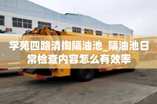 学苑四路清掏隔油池_隔油池日常检查内容怎么有效率