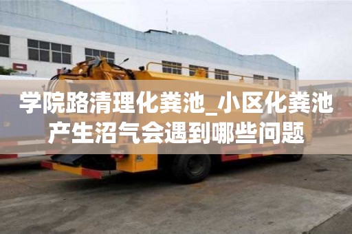 学院路清理化粪池_小区化粪池产生沼气会遇到哪些问题