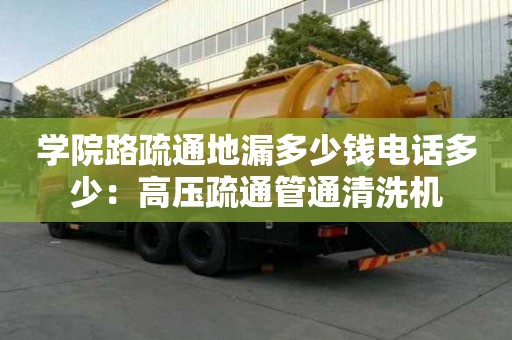 学院路疏通地漏多少钱电话多少：高压疏通管通清洗机