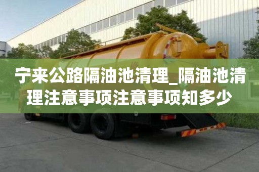 宁来公路隔油池清理_隔油池清理注意事项注意事项知多少