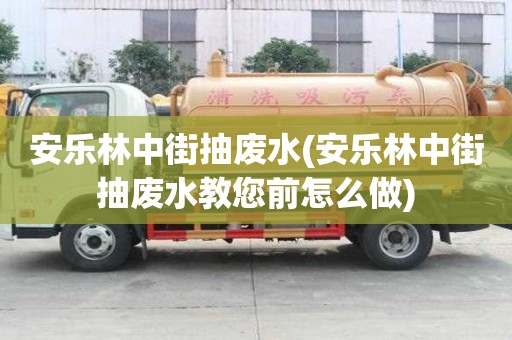 安乐林中街抽废水(安乐林中街抽废水教您前怎么做)