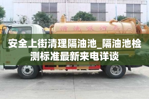 安全上街清理隔油池_隔油池检测标准最新来电详谈