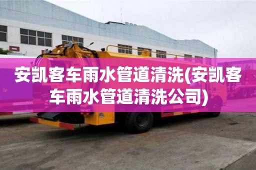 安凯客车雨水管道清洗(安凯客车雨水管道清洗公司)