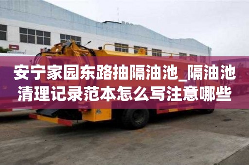 安宁家园东路抽隔油池_隔油池清理记录范本怎么写注意哪些问题