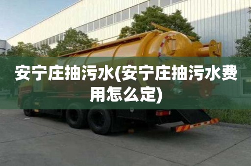 安宁庄抽污水(安宁庄抽污水费用怎么定)