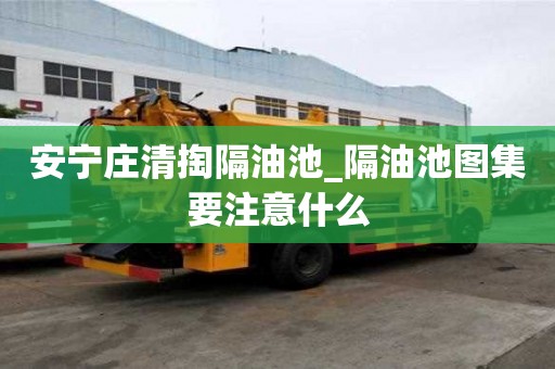 安宁庄清掏隔油池_隔油池图集要注意什么