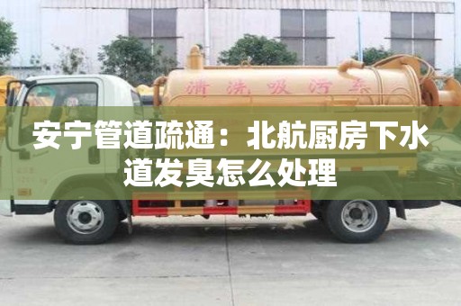安宁管道疏通：北航厨房下水道发臭怎么处理