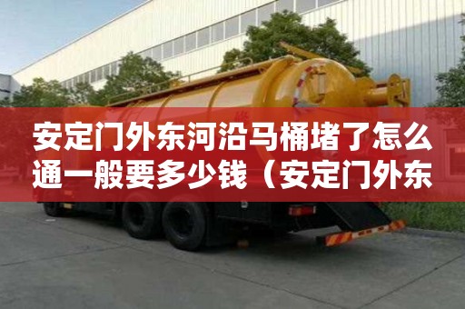 安定门外东河沿马桶堵了怎么通一般要多少钱（安定门外东河沿乙5号）