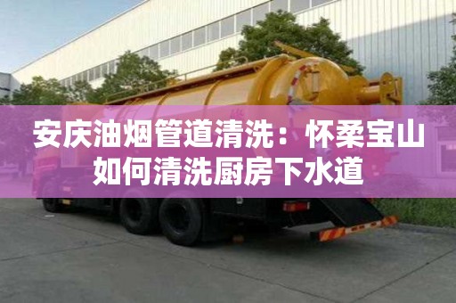 安庆油烟管道清洗：怀柔宝山如何清洗厨房下水道