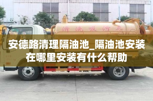 安德路清理隔油池_隔油池安装在哪里安装有什么帮助