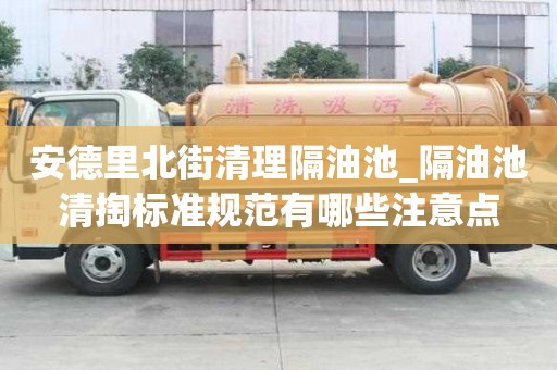 安德里北街清理隔油池_隔油池清掏标准规范有哪些注意点