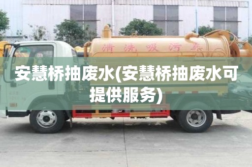 安慧桥抽废水(安慧桥抽废水可提供服务)