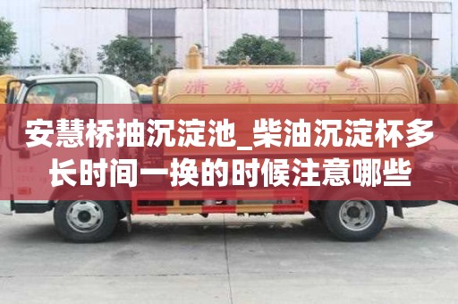 安慧桥抽沉淀池_柴油沉淀杯多长时间一换的时候注意哪些