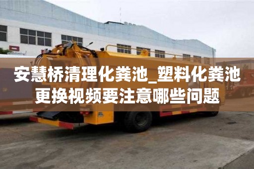 安慧桥清理化粪池_塑料化粪池更换视频要注意哪些问题