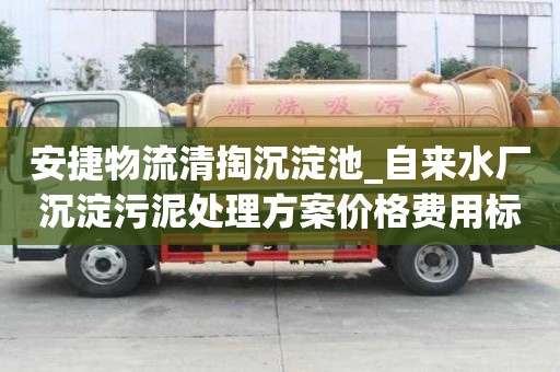 安捷物流清掏沉淀池_自来水厂沉淀污泥处理方案价格费用标准