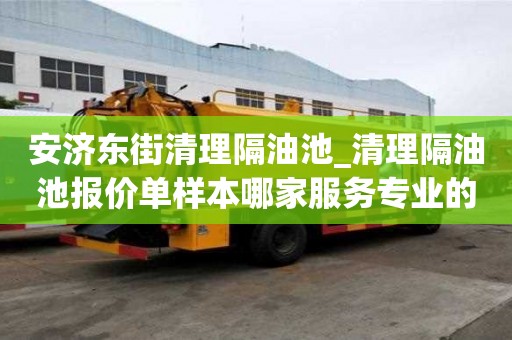 安济东街清理隔油池_清理隔油池报价单样本哪家服务专业的