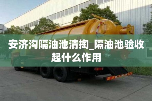 安济沟隔油池清掏_隔油池验收起什么作用