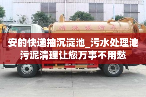 安的快递抽沉淀池_污水处理池污泥清理让您万事不用愁