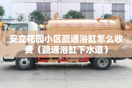 安立花园小区疏通浴缸怎么收费（疏通浴缸下水道）