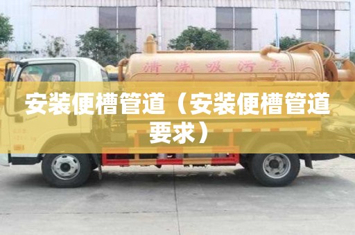 安装便槽管道(安装便槽管道要求) 安装便槽管道(安装便槽管道要求)