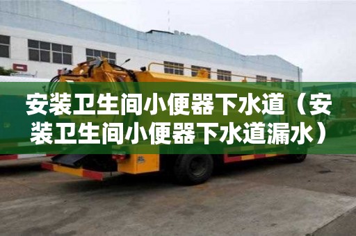 安装卫生间小便器下水道（安装卫生间小便器下水道漏水）