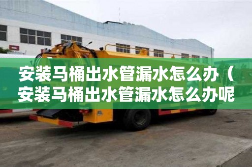 安装马桶出水管漏水怎么办（安装马桶出水管漏水怎么办呢）