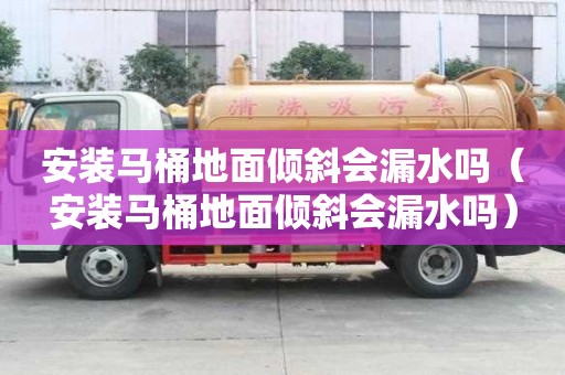 安装马桶地面倾斜会漏水吗（安装马桶地面倾斜会漏水吗）