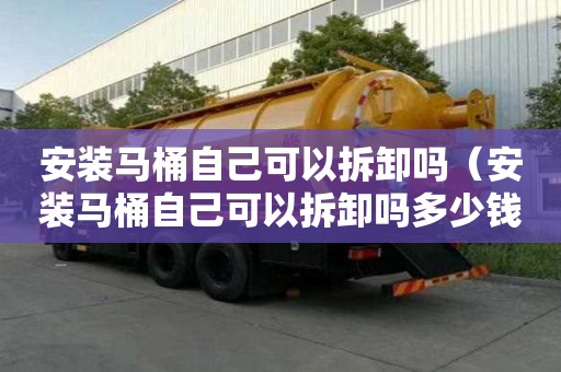 安装马桶自己可以拆卸吗（安装马桶自己可以拆卸吗多少钱）
