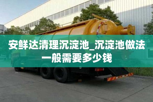 安鲜达清理沉淀池_沉淀池做法一般需要多少钱