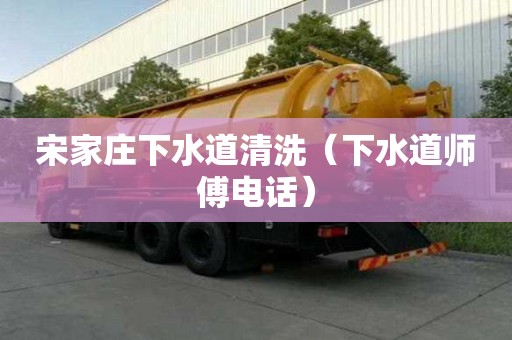 宋家庄下水道清洗（下水道师傅电话）