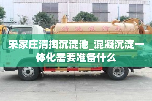 宋家庄清掏沉淀池_混凝沉淀一体化需要准备什么
