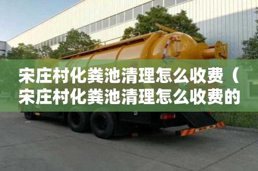 宋庄村化粪池清理怎么收费（宋庄村化粪池清理怎么收费的）