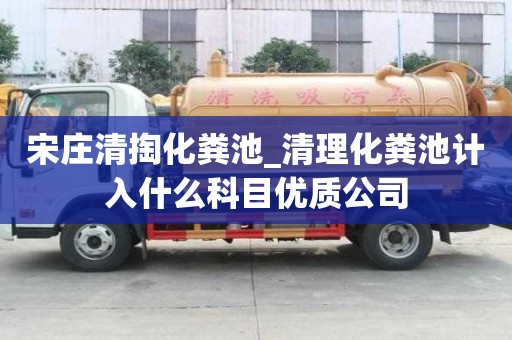 宋庄清掏化粪池_清理化粪池计入什么科目优质公司