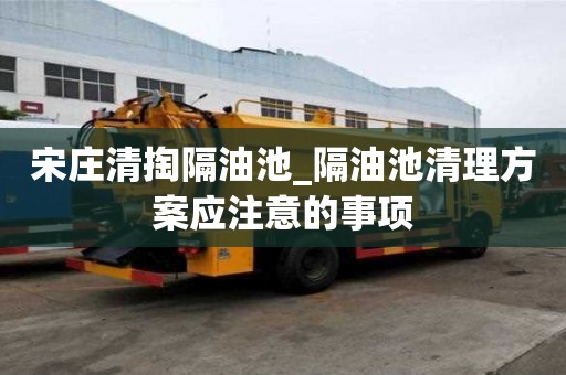 宋庄清掏隔油池_隔油池清理方案应注意的事项