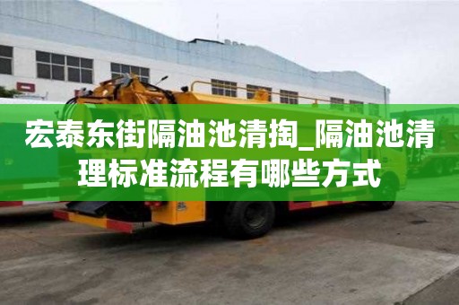 宏泰东街隔油池清掏_隔油池清理标准流程有哪些方式