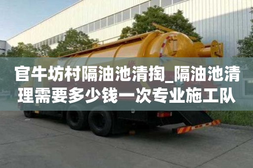 官牛坊村隔油池清掏_隔油池清理需要多少钱一次专业施工队