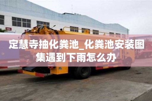 定慧寺抽化粪池_化粪池安装图集遇到下雨怎么办