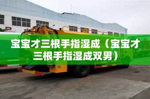 宝宝才三根手指湿成（宝宝才三根手指湿成双男）