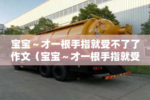 宝宝～才一根手指就受不了了作文（宝宝～才一根手指就受不了）
