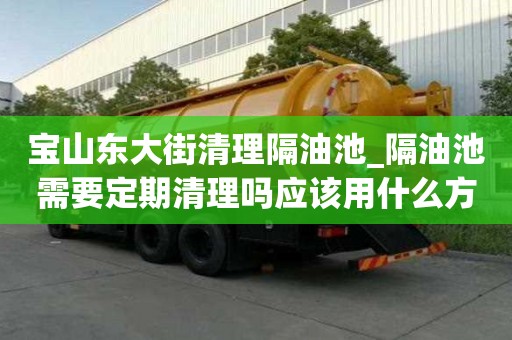 宝山东大街清理隔油池_隔油池需要定期清理吗应该用什么方式