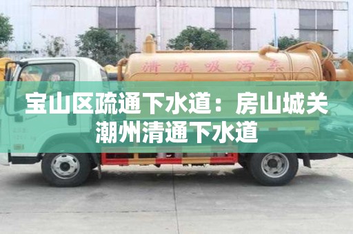 宝山区疏通下水道：房山城关潮州清通下水道