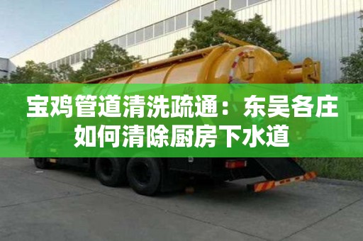 宝鸡管道清洗疏通：东吴各庄如何清除厨房下水道