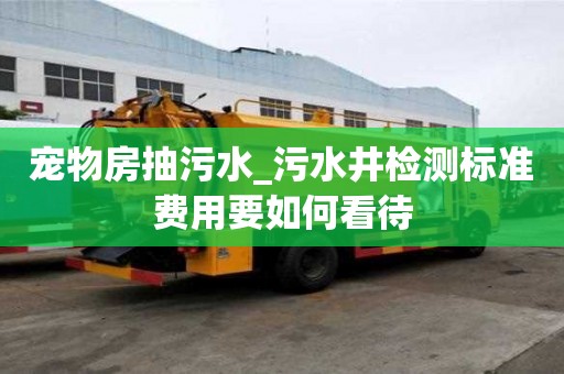 宠物房抽污水_污水井检测标准费用要如何看待